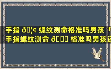 手指 🦢 螺纹测命格准吗男孩「手指螺纹测命 🐟 格准吗男孩还是女孩」